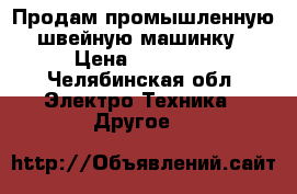 Продам промышленную швейную машинку › Цена ­ 10 000 - Челябинская обл. Электро-Техника » Другое   